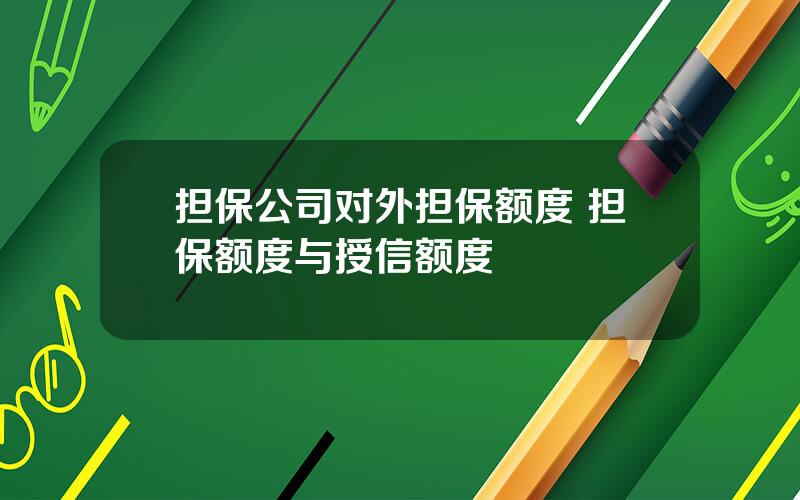 担保公司对外担保额度 担保额度与授信额度